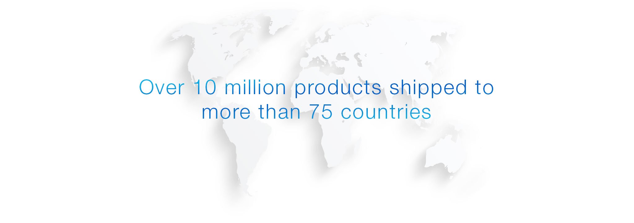 Over 10 million products shipped to over 75 countries