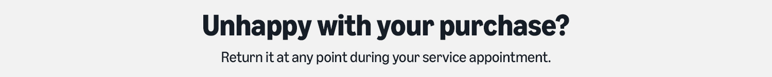 Unhappy with your purchase? Return it at any point during your service appointment