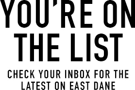 you're on the list; check your inbox for the latest on east dane