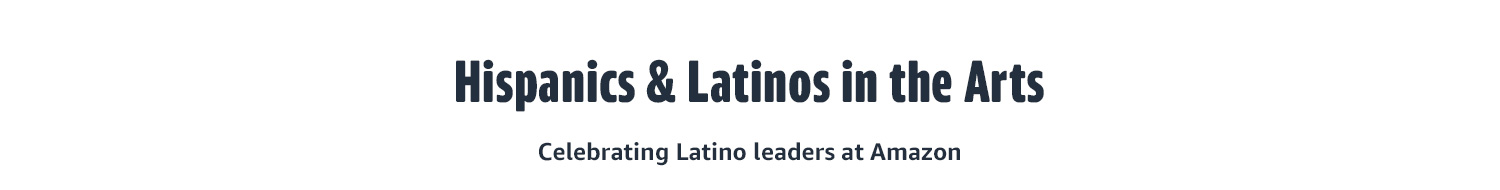 HISPANICS & LATINOS IN THE ARTS  Celebrating Latino leaders at Amazon