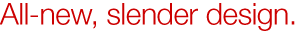 All-new, slender design.
