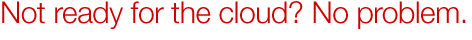 Not ready for the cloud? No problem.