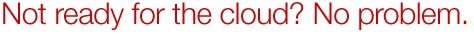 Not ready for the cloud? No problem.