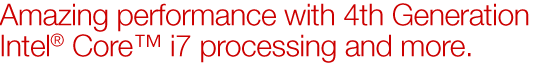 Amazing performance with 4th Generation Intel&reg; Core&trade; i7 processing and more.