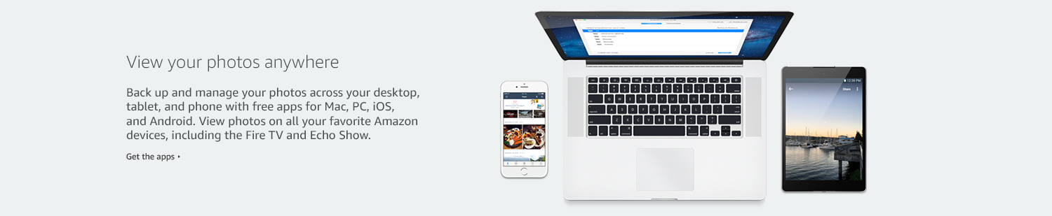 View your photos anywhere. Back up and manage your photos across your desktop, tablet, and phone with free apps for Mac, PC, iOS,a nd Android. View photos on all your favorite Amazon devices, including the Fire TV and Echo Show. Get the apps.