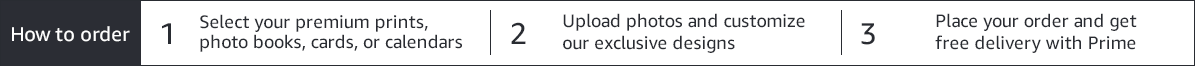 How to order. 1. Select your premium prints, photo books, cards, or calendars. 2. Upload photos and customize our exclusive designs. 3. Place your oder and get free delivery with Prime.