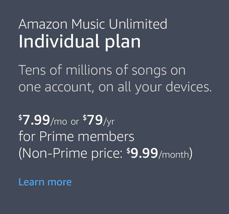 Amazon Music Unlimited Individual plan. Tens of millions of songs on one account, on all your devices. $7.99 per month or $79 per year for Prime members (Non-Prime price: $9.99 per month). Learn more.