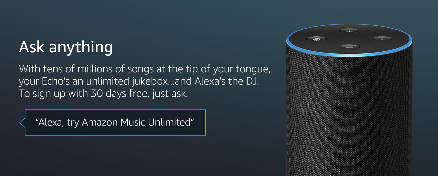 Ask Anything. With tens of millions of songs at the tip of your tongue, your Echo’s an unlimited jukebox...and Alexa’s the DJ. To sign up, with 30 days free, just ask. "Alexa, try Amazon Music Unlimited"