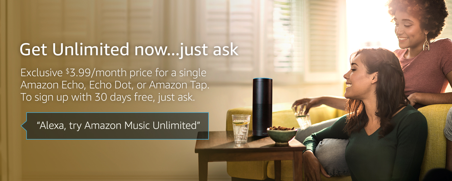Get Unlimited now...just ask. Exclusive $3.99/month price for a single Amazon Echo, Echo Dot, or Amazon Tap. To sign up, with 30 days free, just ask. "Alexa, try Amazon Music Unlimited"