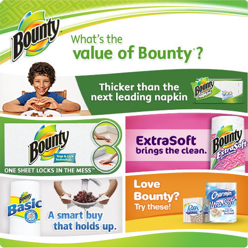 What's the Value of Bounty? Bounty Napkins Thicker than the next leading napkin. / Bounty Paper Towels One sheet locks in the mess / Bounty ExtraSoft brings the clean. / Bounty Basic A smart buy that holds up. / Love Bounty? Try Puffs Facial Tissue and Charmin Toilet Paper 