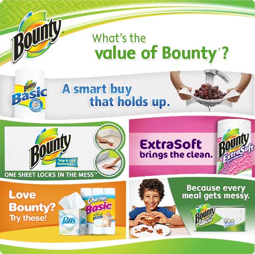 What's the Value of Bounty? A smart buy that holds up. / Bounty Paper Towels One sheet locks in the mess / Bounty ExtraSoft brings the clean / Love Bounty? Try Puffs Facial Tissue and Charmin Toilet Paper / Bounty Napkins Because every meal gets messy.