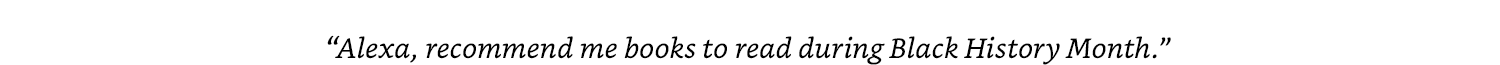 Explore more with Alexa. Try saying “Alexa, recommend me books to read during Black History Month.”