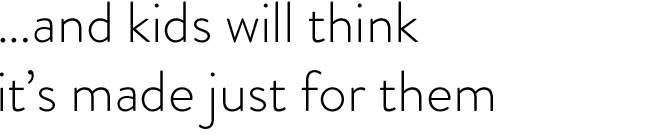 and kids will think it's made just for them