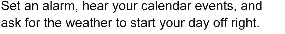 Set an alarm, hear your calendar events, and ask for the weather to start your day off right.