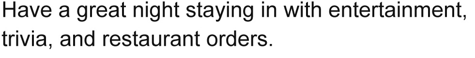 Have a great night staying in with entertainment, trivia, and restaurant orders.