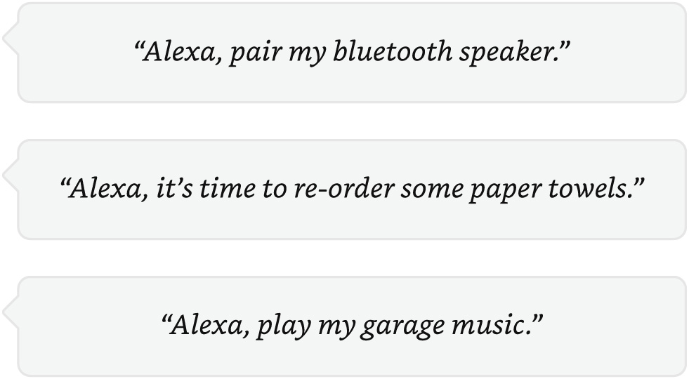 "Alexa, pair my bluetooth speaker." "Alexa, it's time to re-order some paper towels." "Alexa, play my garage music."