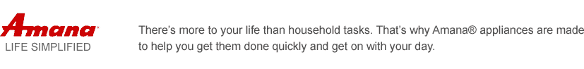 Amana | There's more to your life than household tasks. That's why Amana appliances are made to help you get them done quickly and get on with your day.