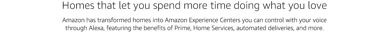 Homes that let you spend more time doing what you love: Amazon is partnering with homebuilders to create move-in ready Alexa-enabled smart homes featuring the benefits of Prime, home services, automated deliveries and more.