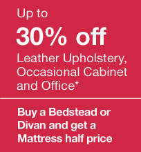 Up to 30% off Leather Upholstery, Occassional Cabinet and Office* Buy a Bedstead or divan and get a Mattress half price.
