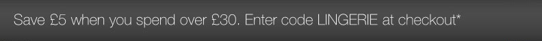 Save £5 when you spend over £30. Enter code LINGERIE at checkout*