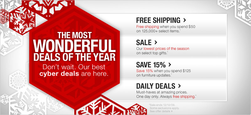 The most wonderful deals of the year. Don't wait. Our best cyber deals are here. Sale ends 12/12/09. Some exclusions apply.