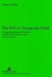 The Will to Change the Child : Re-Education Homes for Children at Risk in Nineteenth Century Western Europe, Dekker, Jeroen J. H., 0820448435
