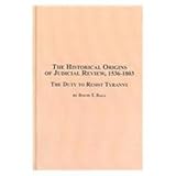 The Historical Origins of Judicial Review, 1536-1803 : The Duty to Resist Tyranny, Ball, David T., 0773460098