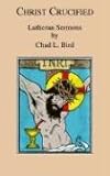 Christ Crucified: Lutheran Sermons by Chad L. Bird by 