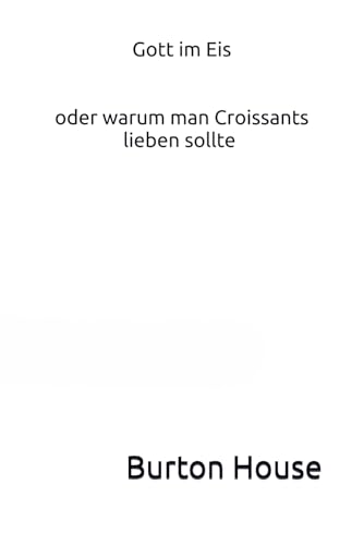 Gott im Eis: - oder warum der Papst Croissants liebt