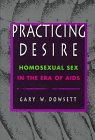 Practicing Desire : Homosexual Sex in Era of AIDS, Dowsett, Gary W., 0804727112