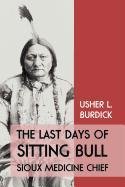 The Last Days of Sitting Bull: Sioux Medicine Chief by Usher L. Burdick
