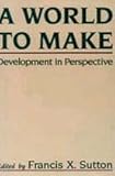 A World to Make : Development in Perspective, Sutton, Francis X., 0887388132