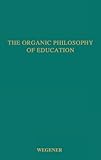 The Organic Philosophy of Education, Wegener, Frank C., 0837169798