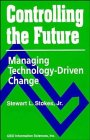 Controlling the Future : Managing Technology-Driven Change, Stokes, Stewart L., Jr., 0471601640