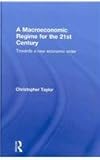 A Macroeconomic Regime for the 21st Century : Towards a New Economic Order, Taylor, C. T., 0415598974