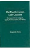 The Mediterranean Debt Crescent : Money and Power in Algeria, Egypt, Morocco, Tunisia, and Turkey, Henry, Clement M., 0813013801