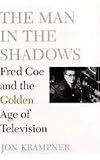 The Man in the Shadows: Fred Coe and the Golden Age of Television by 