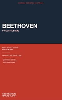 Livro Beethoven e Suas Sonatas: Um guia para ouvir, entender e amar as dez obras que mudaram a história do piano — com análise musical para leigos, escuta guiada ... recomendadas (Coleção Conversa de Câmara)