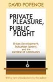 Private Pleasure, Public Plight : Urban Development, Suburban Sprawl, and the Decline of Community, Popenoe, David, 0765807084