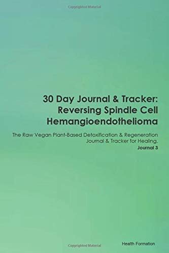 30 Day Journal & Tracker: Reversing Spindle Cell Hemangioendothelioma The Raw Vegan Plant-Based Detoxification & Regeneration Journal & Tracker for Healing. Journal 3