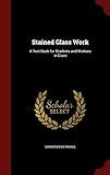 Stained Glass Work: A Text-Book for Students and Workers in Glass by Christopher Whall