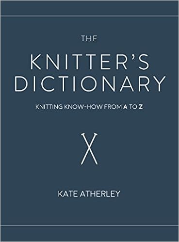 The Knitter's Dictionary: Knitting Know-How from A to Z, by Kate Atherley The Knitter's Dictionary: Knitting Know-How from A to Z, by Kate Atherley