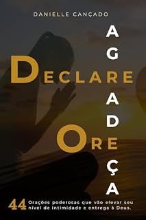 DECLARE ORE AGRADEÇA: 44 Orações poderosas que vão elevar seu nível de intimidade e entrega à Deus.
