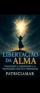 Livro Libertação da Alma: Vencendo a Ansiedade e a Depressão com Fé e Propósito
