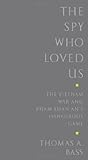The Spy Who Loved Us: The Vietnam War and Pham Xuan An's Dangerous Game by Thomas A. Bass