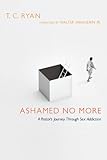 Ashamed No More: A Pastor's Journey Through Sex Addiction by T. C. Ryan, Jr., Walter Wangerin