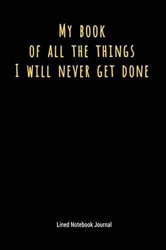 My Book Of All The Things I Will Never Get Done: Lined Journal Notebook (Funny Office Work Desk Humor Journaling)