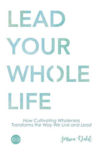 Lead Your Whole Life: How Cultivating Wholeness Transforms the Way We Live and Lead by Jessica Dahl