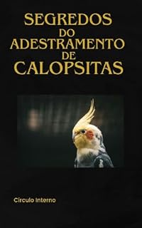 Livro Segredos do Adestramento de Calopsitas: Calopsita Feliz: Rotinas, Truques e Enriquecimento para Donos Iniciantes