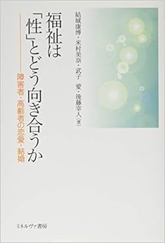 本の福祉は「性」とどう向き合うか:障害者・高齢者の恋愛・結婚 (日本語) 単行本 – 2018/2/25の表紙